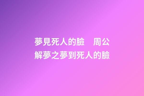夢見死人的臉　周公解夢之夢到死人的臉
